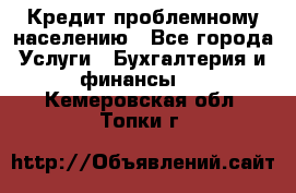 Кредит проблемному населению - Все города Услуги » Бухгалтерия и финансы   . Кемеровская обл.,Топки г.